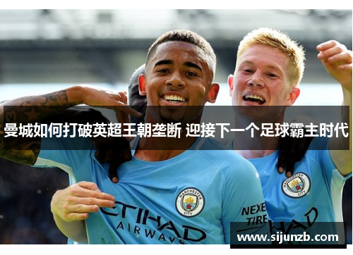 曼城如何打破英超王朝垄断 迎接下一个足球霸主时代 曼城如何打破英超王朝垄断 迎接下一个足球霸主时代