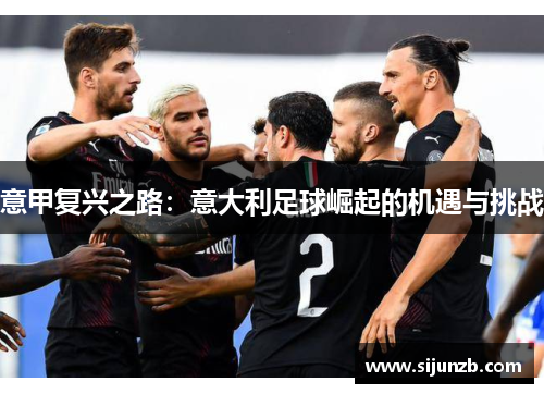 意甲复兴之路:意大利足球崛起的机遇与挑战 意甲复兴之路:意大利足球崛起的机遇与挑战