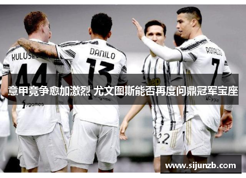 意甲竞争愈加激烈 尤文图斯能否再度问鼎冠军宝座 意甲竞争愈加激烈 尤文图斯能否再度问鼎冠军宝座