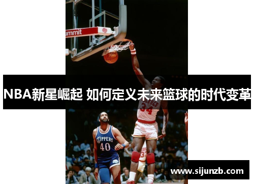 NBA新星崛起 如何定义未来篮球的时代变革 NBA新星崛起 如何定义未来篮球的时代变革
