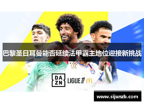 巴黎圣日耳曼能否延续法甲霸主地位迎接新挑战 巴黎圣日耳曼能否延续法甲霸主地位迎接新挑战