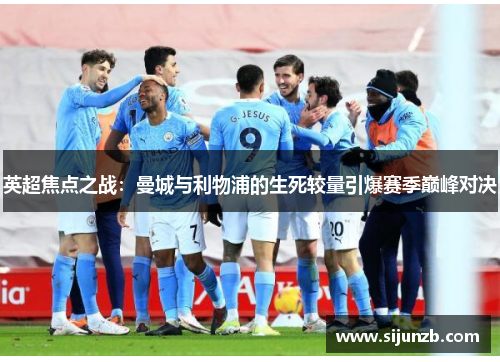 英超焦点之战:曼城与利物浦的生死较量引爆赛季巅峰对决 英超焦点之战:曼城与利物浦的生死较量引爆赛季巅峰对决