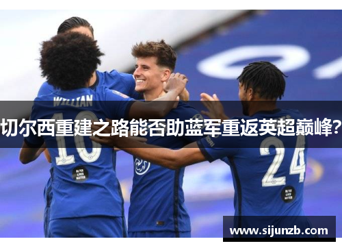 切尔西重建之路能否助蓝军重返英超巅峰? 切尔西重建之路能否助蓝军重返英超巅峰?