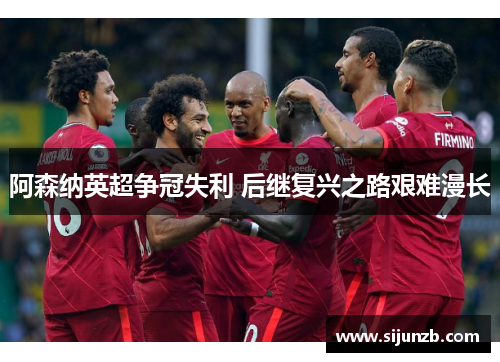 阿森纳英超争冠失利 后继复兴之路艰难漫长 阿森纳英超争冠失利 后继复兴之路艰难漫长