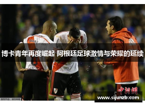 博卡青年再度崛起 阿根廷足球激情与荣耀的延续