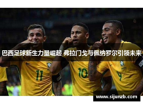 巴西足球新生力量崛起 弗拉门戈与佩纳罗尔引领未来