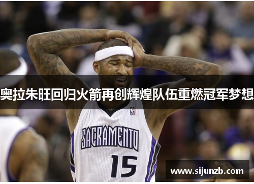 奥拉朱旺回归火箭再创辉煌队伍重燃冠军梦想