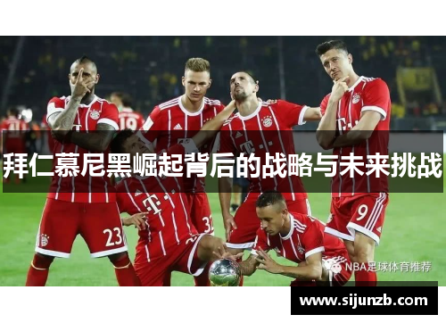 拜仁慕尼黑崛起背后的战略与未来挑战 拜仁慕尼黑崛起背后的战略与未来挑战