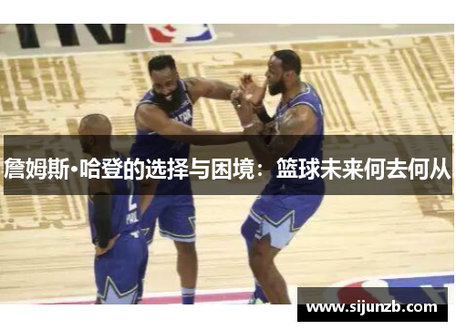 詹姆斯·哈登的选择与困境：篮球未来何去何从