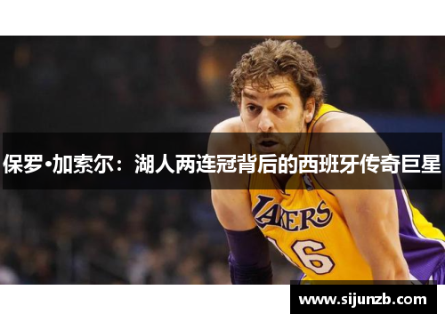 保罗·加索尔:湖人两连冠背后的西班牙传奇巨星 保罗·加索尔:湖人两连冠背后的西班牙传奇巨星