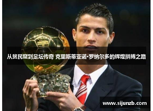 从贫民窟到足坛传奇 克里斯蒂亚诺·罗纳尔多的辉煌拼搏之路