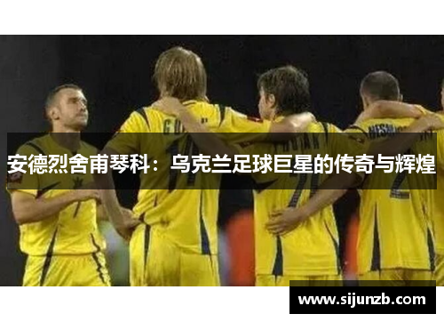 安德烈舍甫琴科：乌克兰足球巨星的传奇与辉煌