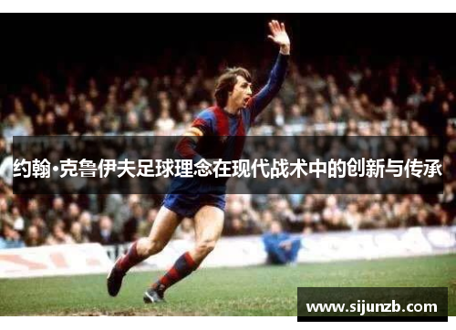 约翰·克鲁伊夫足球理念在现代战术中的创新与传承