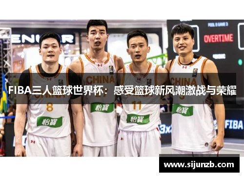 FIBA三人篮球世界杯:感受篮球新风潮激战与荣耀 FIBA三人篮球世界杯:感受篮球新风潮激战与荣耀