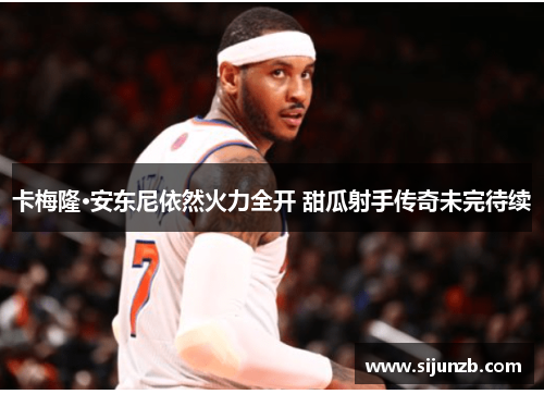 卡梅隆·安东尼依然火力全开 甜瓜射手传奇未完待续