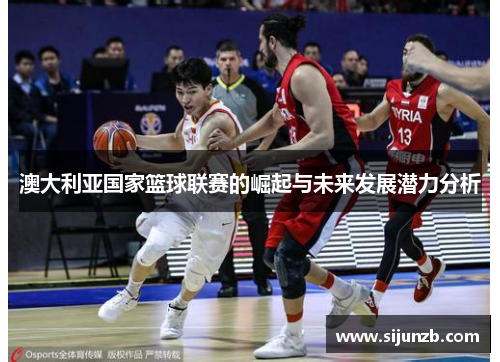 澳大利亚国家篮球联赛的崛起与未来发展潜力分析 澳大利亚国家篮球联赛的崛起与未来发展潜力分析
