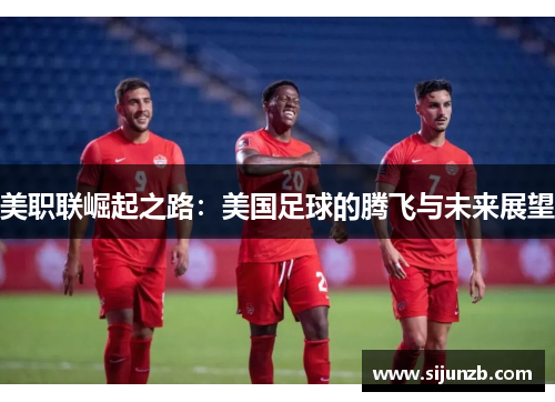 美职联崛起之路：美国足球的腾飞与未来展望