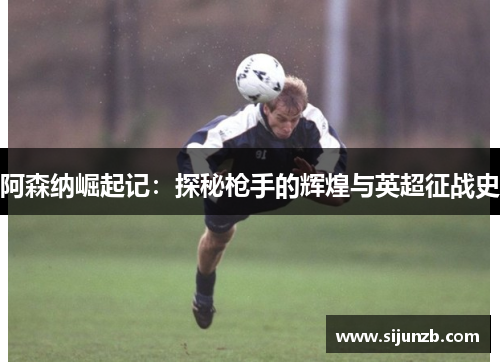 阿森纳崛起记：探秘枪手的辉煌与英超征战史