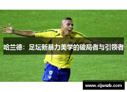 哈兰德：足坛新暴力美学的破局者与引领者