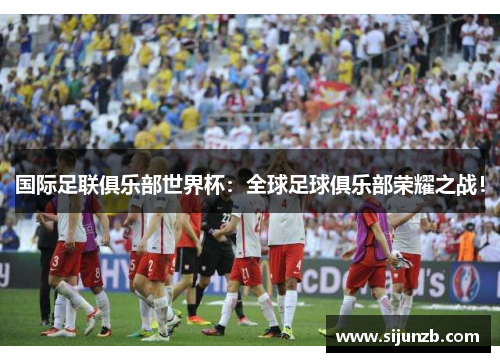 国际足联俱乐部世界杯：全球足球俱乐部荣耀之战！