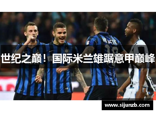 世纪之巅!国际米兰雄踞意甲巅峰 世纪之巅!国际米兰雄踞意甲巅峰