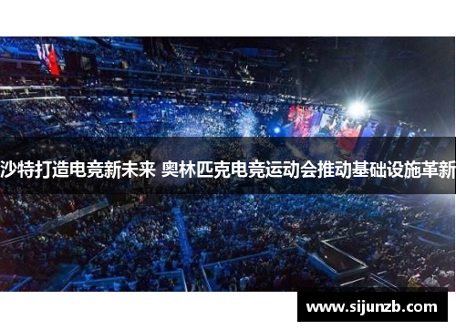 沙特打造电竞新未来 奥林匹克电竞运动会推动基础设施革新