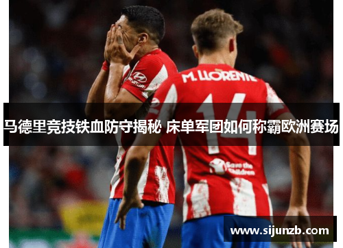 马德里竞技铁血防守揭秘 床单军团如何称霸欧洲赛场 马德里竞技铁血防守揭秘 床单军团如何称霸欧洲赛场