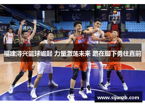 福建浔兴篮球崛起 力量激荡未来 路在脚下勇往直前