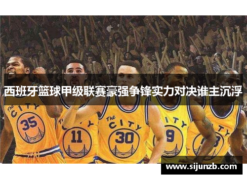 西班牙篮球甲级联赛豪强争锋实力对决谁主沉浮 西班牙篮球甲级联赛豪强争锋实力对决谁主沉浮