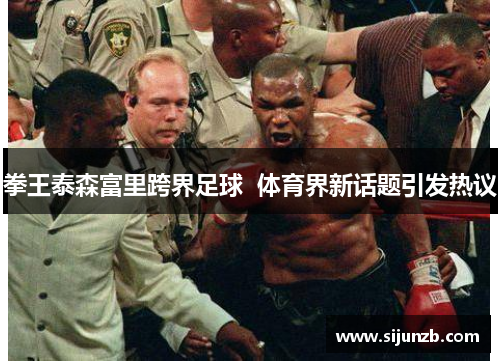 拳王泰森富里跨界足球 体育界新话题引发热议 拳王泰森富里跨界足球 体育界新话题引发热议