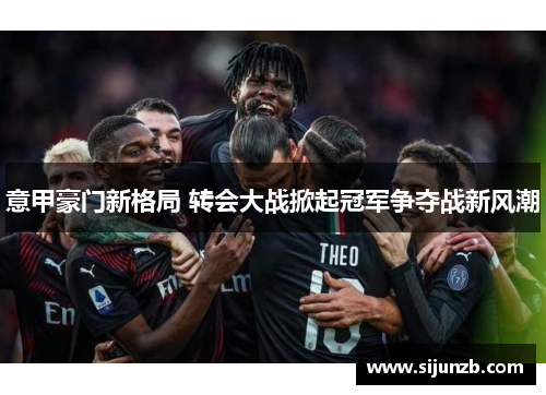意甲豪门新格局 转会大战掀起冠军争夺战新风潮