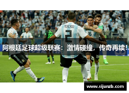 阿根廷足球超级联赛：激情碰撞，传奇再续！