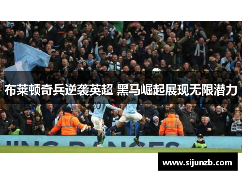 布莱顿奇兵逆袭英超 黑马崛起展现无限潜力