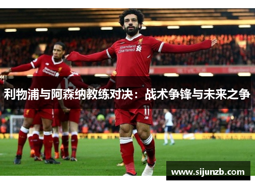 利物浦与阿森纳教练对决：战术争锋与未来之争