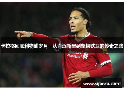 卡拉格回顾利物浦岁月：从青涩新星到坚韧铁卫的传奇之路
