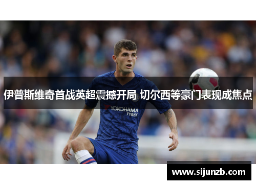 伊普斯维奇首战英超震撼开局 切尔西等豪门表现成焦点