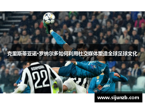 克里斯蒂亚诺·罗纳尔多如何利用社交媒体塑造全球足球文化 克里斯蒂亚诺·罗纳尔多如何利用社交媒体塑造全球足球文化