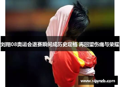 刘翔08奥运会退赛瞬间成历史定格 再回望伤痛与荣耀